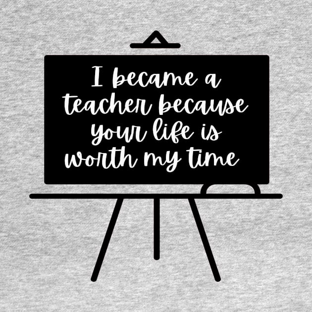 I Became A Teacher Because Your Life Is Worth My Time by simple_words_designs